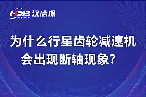 漢德保電機(jī)解答，為什么行星齒輪減速機(jī)會(huì)出現(xiàn)斷軸現(xiàn)象？